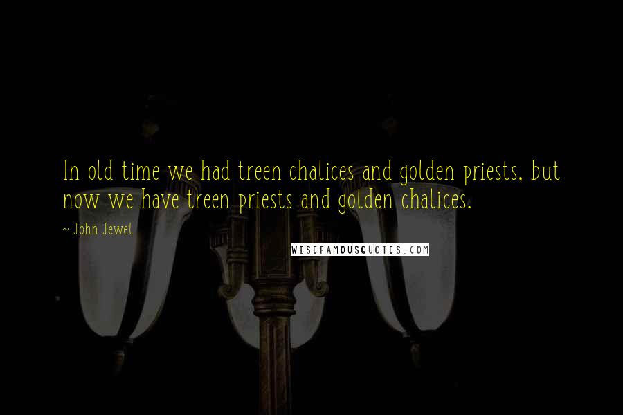 John Jewel Quotes: In old time we had treen chalices and golden priests, but now we have treen priests and golden chalices.