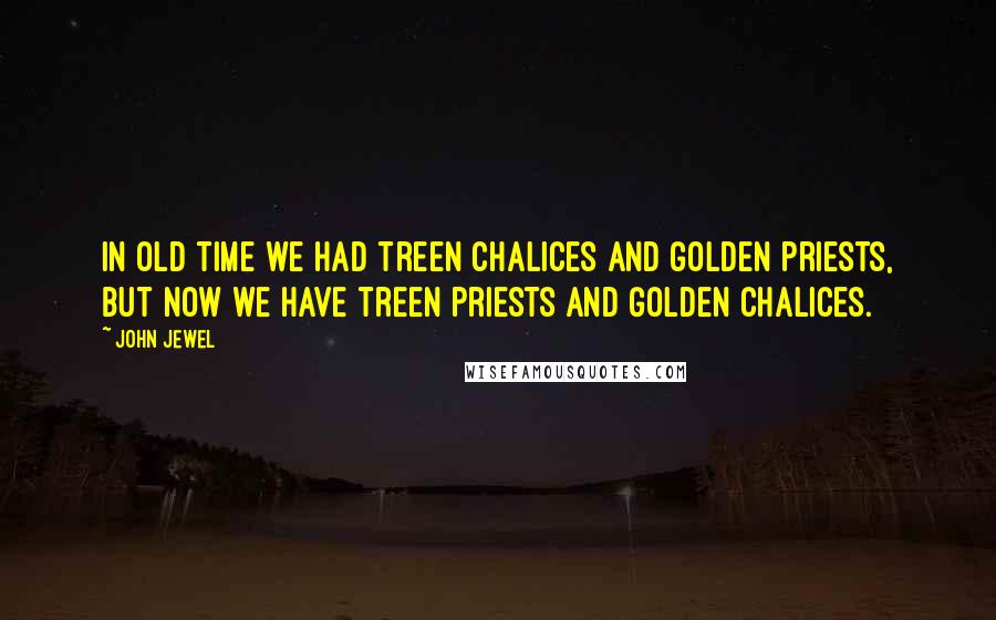 John Jewel Quotes: In old time we had treen chalices and golden priests, but now we have treen priests and golden chalices.