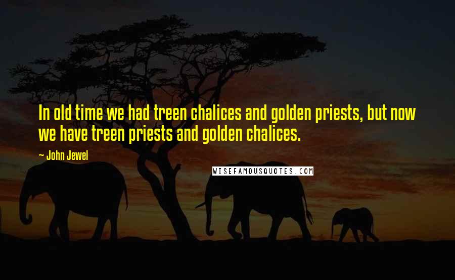 John Jewel Quotes: In old time we had treen chalices and golden priests, but now we have treen priests and golden chalices.