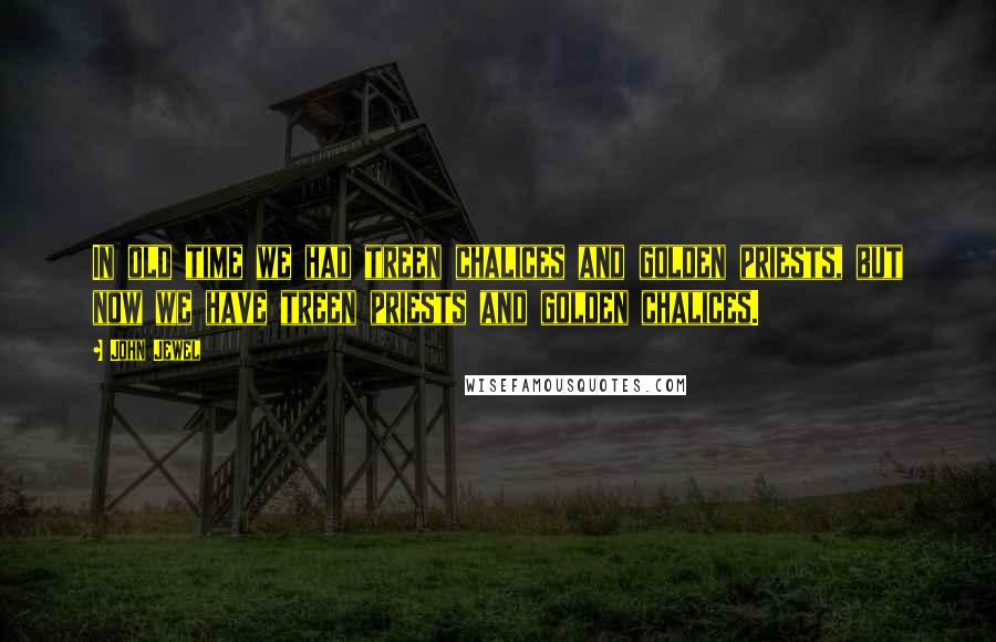 John Jewel Quotes: In old time we had treen chalices and golden priests, but now we have treen priests and golden chalices.