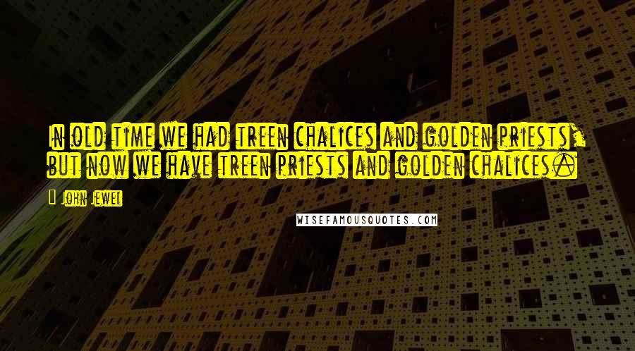 John Jewel Quotes: In old time we had treen chalices and golden priests, but now we have treen priests and golden chalices.