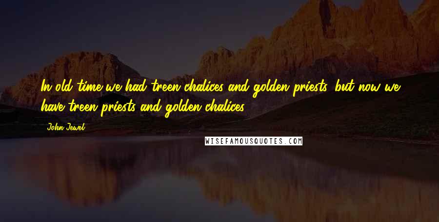 John Jewel Quotes: In old time we had treen chalices and golden priests, but now we have treen priests and golden chalices.