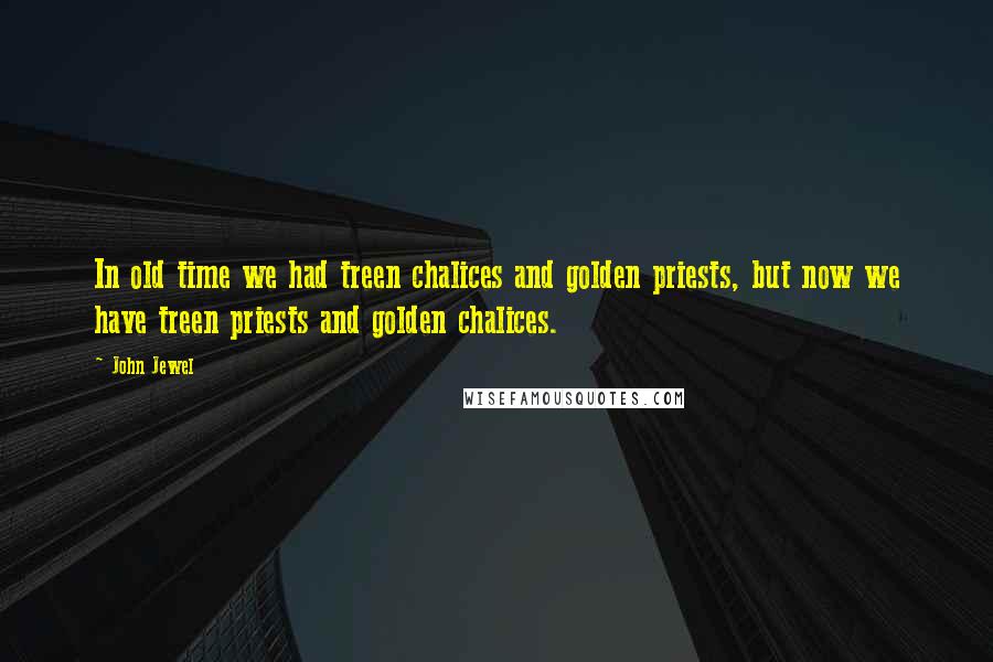 John Jewel Quotes: In old time we had treen chalices and golden priests, but now we have treen priests and golden chalices.