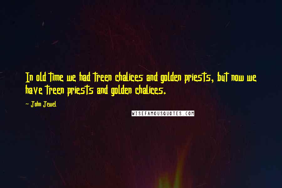 John Jewel Quotes: In old time we had treen chalices and golden priests, but now we have treen priests and golden chalices.