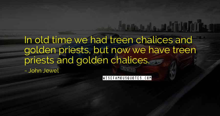 John Jewel Quotes: In old time we had treen chalices and golden priests, but now we have treen priests and golden chalices.