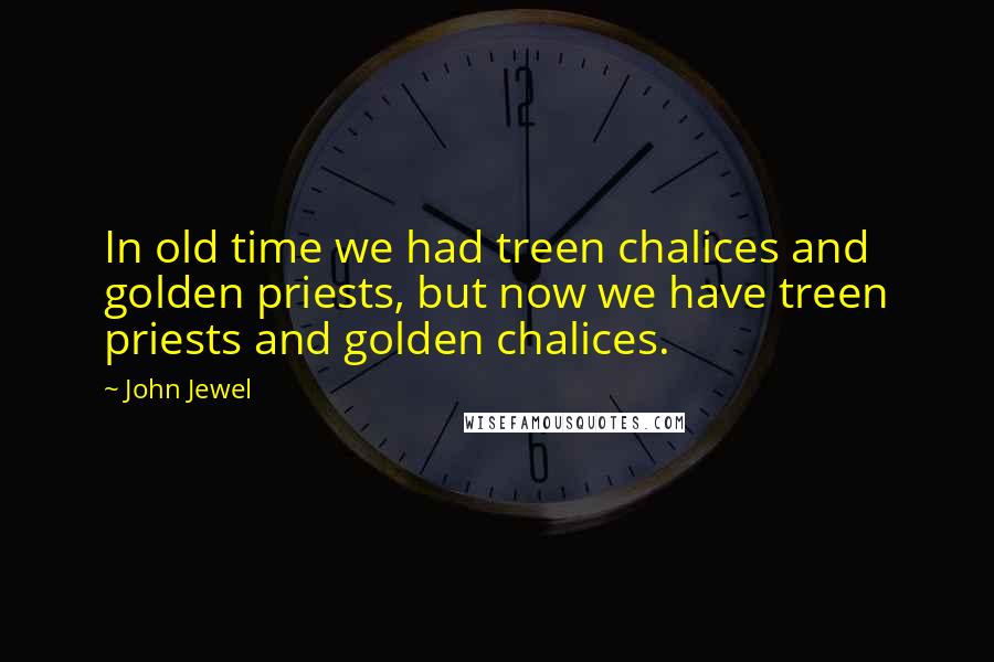 John Jewel Quotes: In old time we had treen chalices and golden priests, but now we have treen priests and golden chalices.