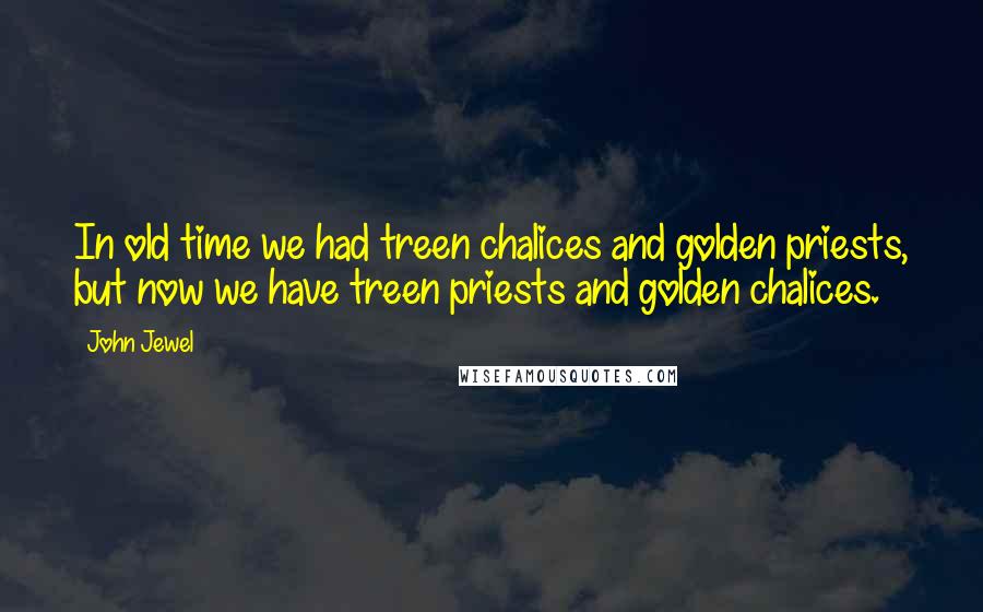 John Jewel Quotes: In old time we had treen chalices and golden priests, but now we have treen priests and golden chalices.