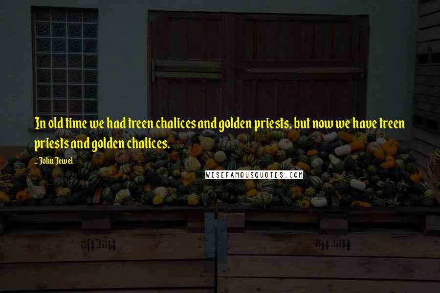 John Jewel Quotes: In old time we had treen chalices and golden priests, but now we have treen priests and golden chalices.