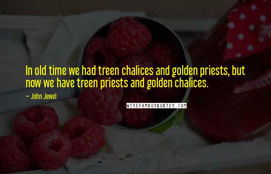 John Jewel Quotes: In old time we had treen chalices and golden priests, but now we have treen priests and golden chalices.