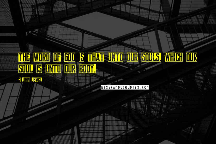 John Jewel Quotes: The word of God is that unto our souls, which our soul is unto our body.