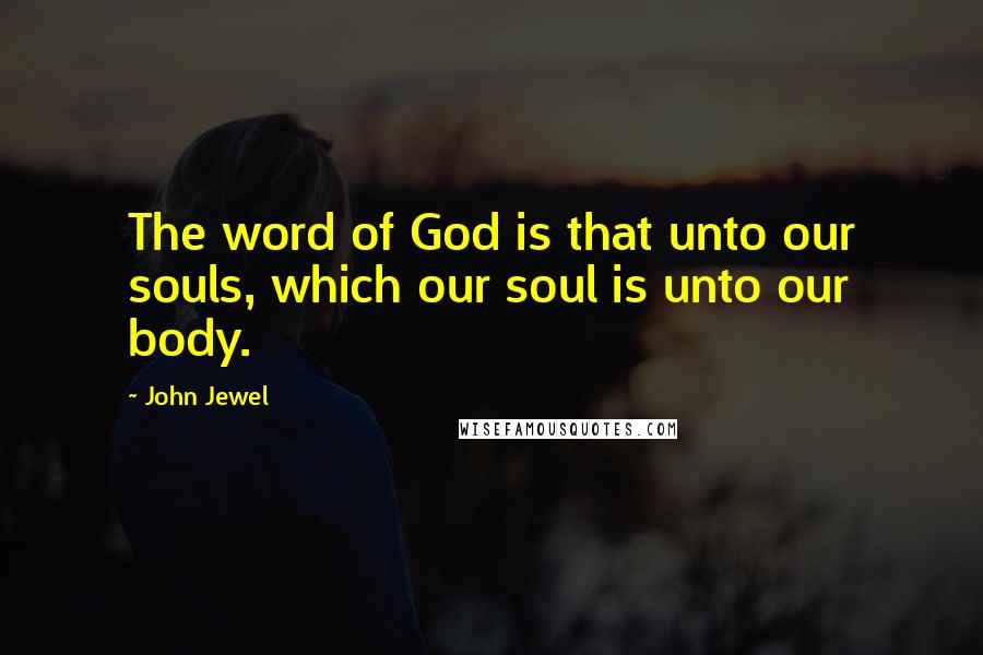 John Jewel Quotes: The word of God is that unto our souls, which our soul is unto our body.