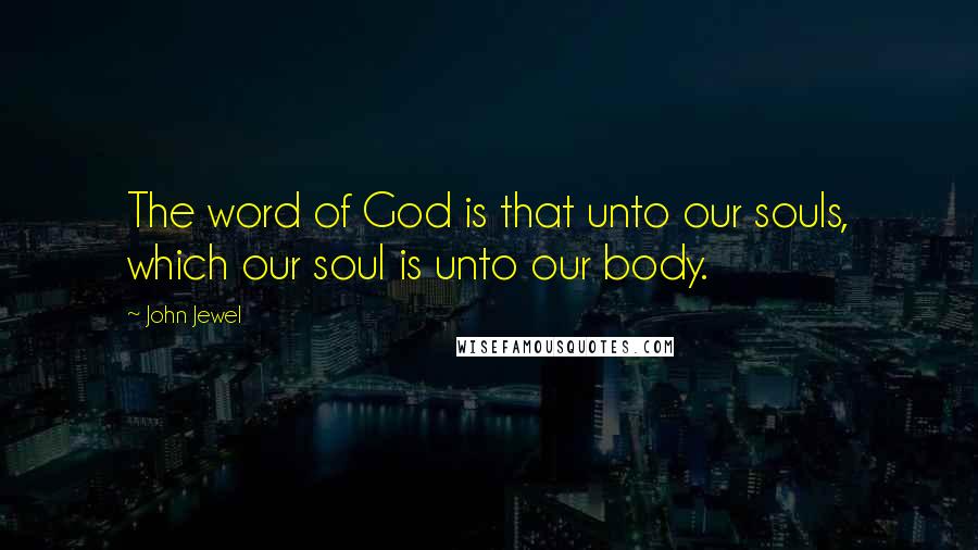 John Jewel Quotes: The word of God is that unto our souls, which our soul is unto our body.