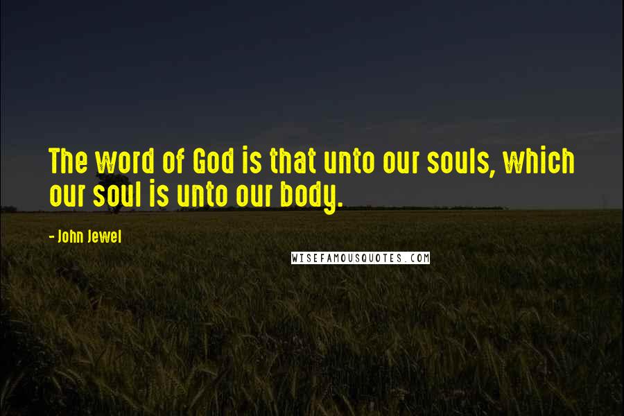 John Jewel Quotes: The word of God is that unto our souls, which our soul is unto our body.