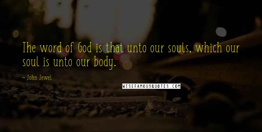 John Jewel Quotes: The word of God is that unto our souls, which our soul is unto our body.