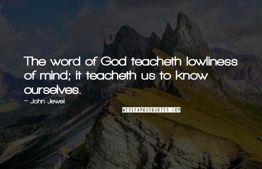 John Jewel Quotes: The word of God teacheth lowliness of mind; it teacheth us to know ourselves.