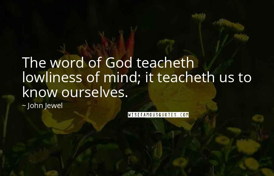 John Jewel Quotes: The word of God teacheth lowliness of mind; it teacheth us to know ourselves.