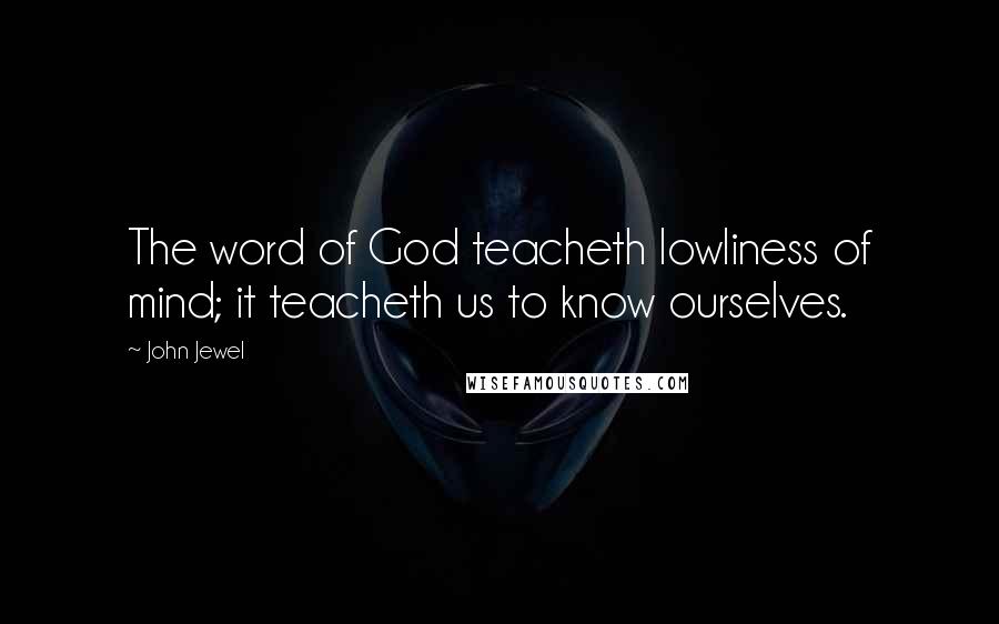 John Jewel Quotes: The word of God teacheth lowliness of mind; it teacheth us to know ourselves.