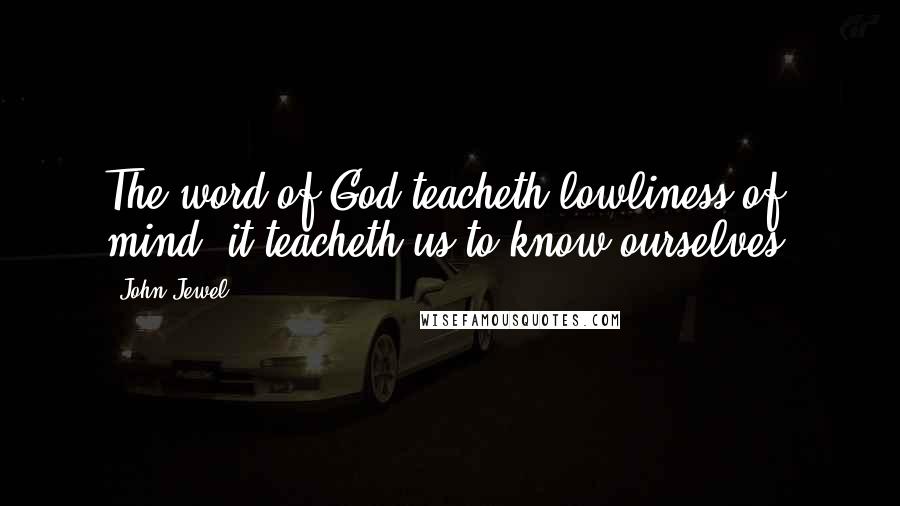 John Jewel Quotes: The word of God teacheth lowliness of mind; it teacheth us to know ourselves.