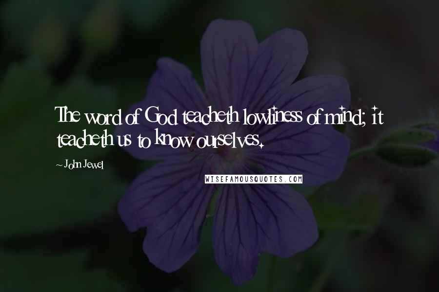 John Jewel Quotes: The word of God teacheth lowliness of mind; it teacheth us to know ourselves.