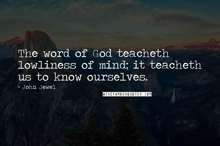 John Jewel Quotes: The word of God teacheth lowliness of mind; it teacheth us to know ourselves.