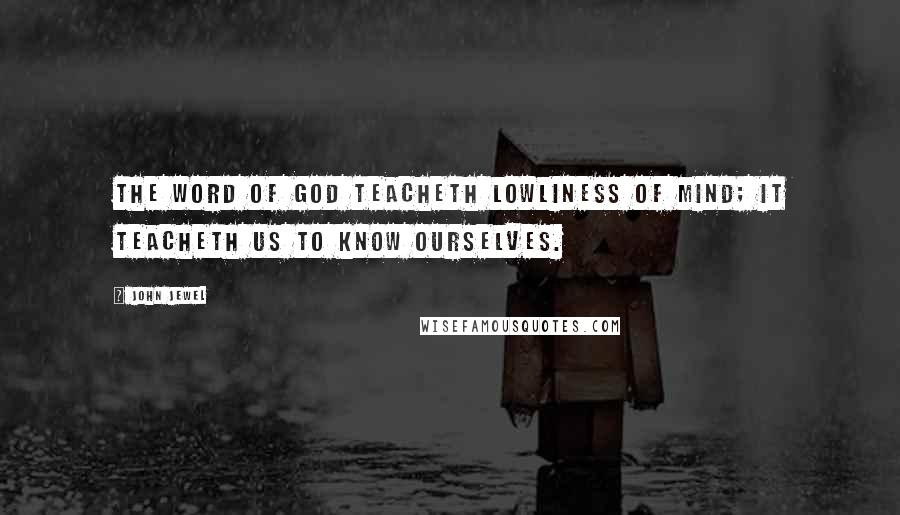 John Jewel Quotes: The word of God teacheth lowliness of mind; it teacheth us to know ourselves.