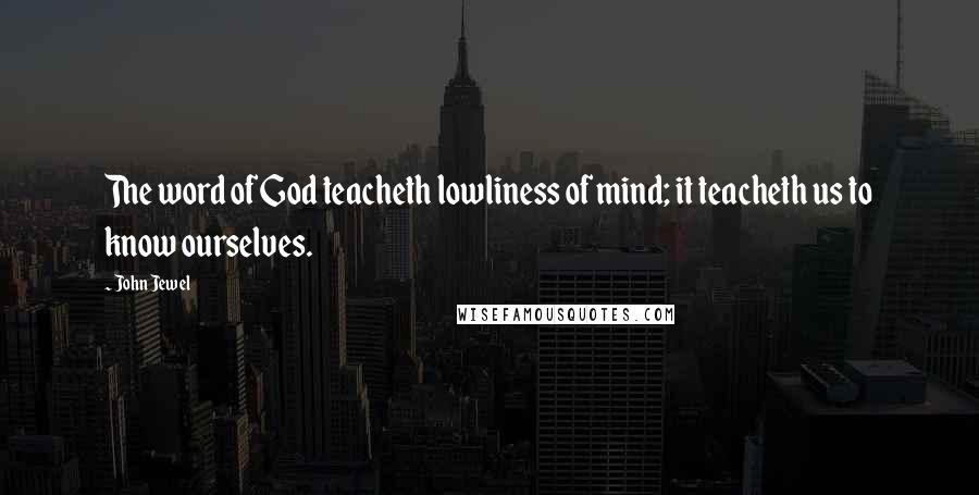 John Jewel Quotes: The word of God teacheth lowliness of mind; it teacheth us to know ourselves.