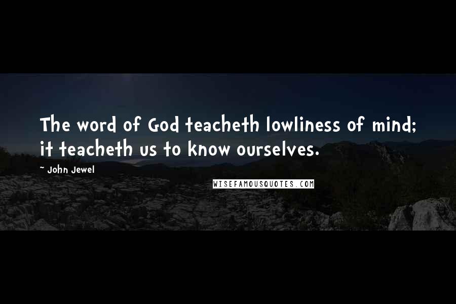 John Jewel Quotes: The word of God teacheth lowliness of mind; it teacheth us to know ourselves.