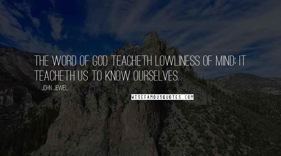 John Jewel Quotes: The word of God teacheth lowliness of mind; it teacheth us to know ourselves.