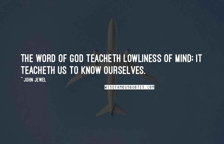 John Jewel Quotes: The word of God teacheth lowliness of mind; it teacheth us to know ourselves.
