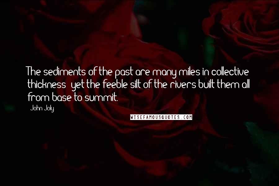 John Joly Quotes: The sediments of the past are many miles in collective thickness: yet the feeble silt of the rivers built them all from base to summit.
