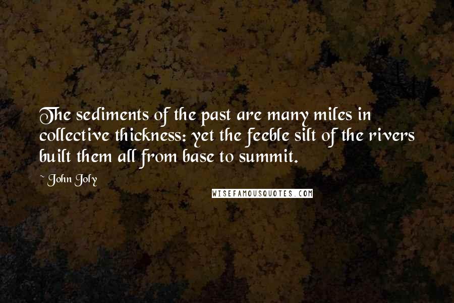 John Joly Quotes: The sediments of the past are many miles in collective thickness: yet the feeble silt of the rivers built them all from base to summit.