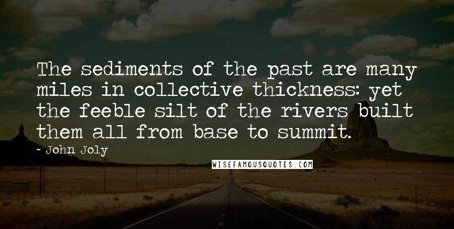 John Joly Quotes: The sediments of the past are many miles in collective thickness: yet the feeble silt of the rivers built them all from base to summit.