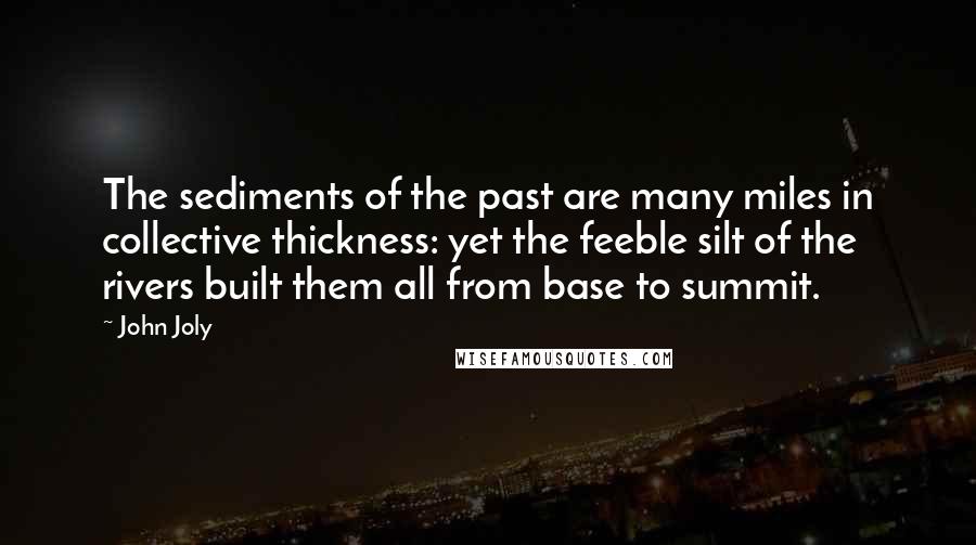 John Joly Quotes: The sediments of the past are many miles in collective thickness: yet the feeble silt of the rivers built them all from base to summit.