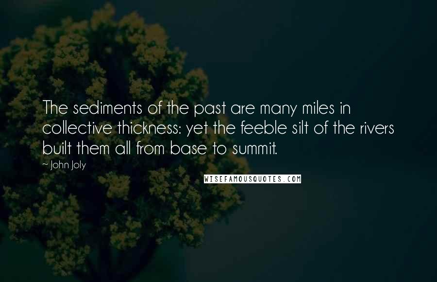 John Joly Quotes: The sediments of the past are many miles in collective thickness: yet the feeble silt of the rivers built them all from base to summit.