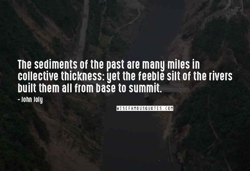 John Joly Quotes: The sediments of the past are many miles in collective thickness: yet the feeble silt of the rivers built them all from base to summit.