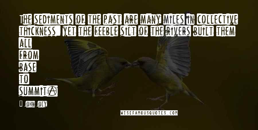 John Joly Quotes: The sediments of the past are many miles in collective thickness: yet the feeble silt of the rivers built them all from base to summit.