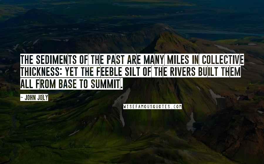 John Joly Quotes: The sediments of the past are many miles in collective thickness: yet the feeble silt of the rivers built them all from base to summit.