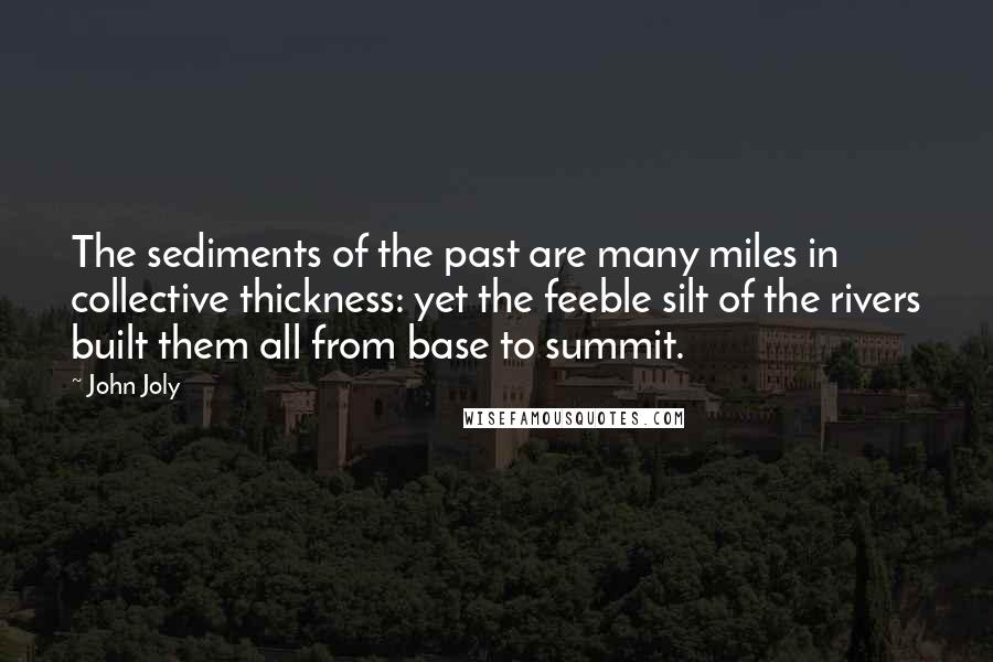 John Joly Quotes: The sediments of the past are many miles in collective thickness: yet the feeble silt of the rivers built them all from base to summit.