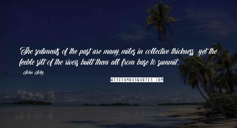 John Joly Quotes: The sediments of the past are many miles in collective thickness: yet the feeble silt of the rivers built them all from base to summit.