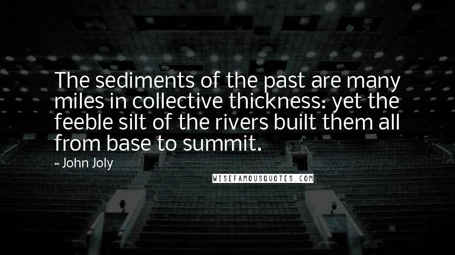 John Joly Quotes: The sediments of the past are many miles in collective thickness: yet the feeble silt of the rivers built them all from base to summit.