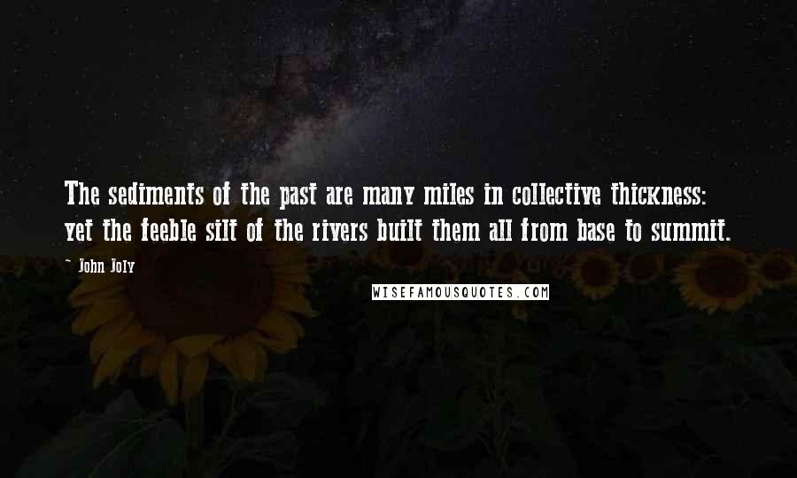 John Joly Quotes: The sediments of the past are many miles in collective thickness: yet the feeble silt of the rivers built them all from base to summit.