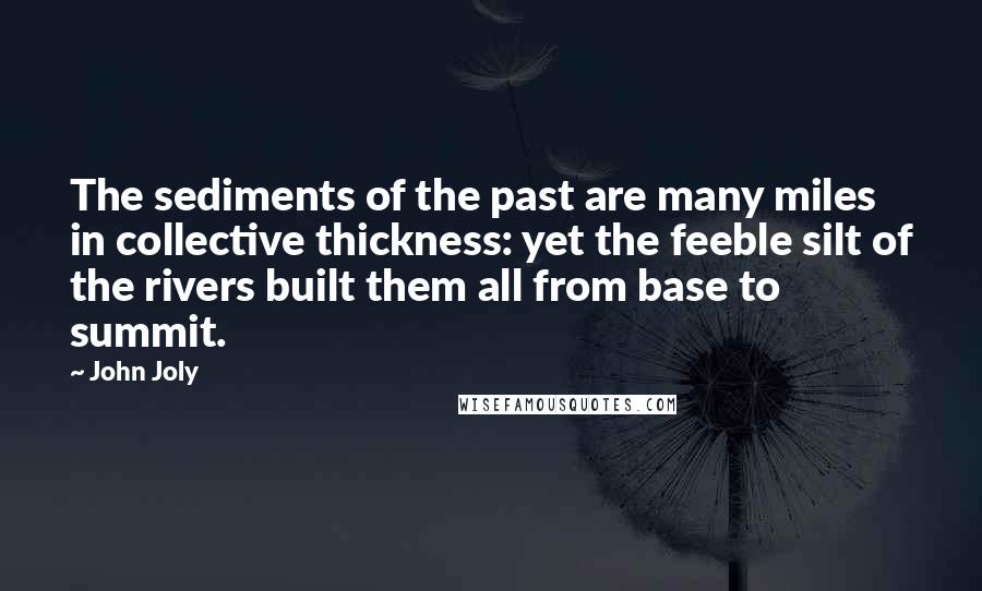 John Joly Quotes: The sediments of the past are many miles in collective thickness: yet the feeble silt of the rivers built them all from base to summit.