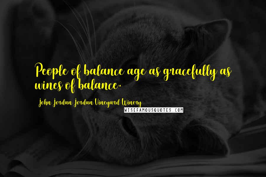 John Jordan Jordan Vineyard Winery Quotes: People of balance age as gracefully as wines of balance.