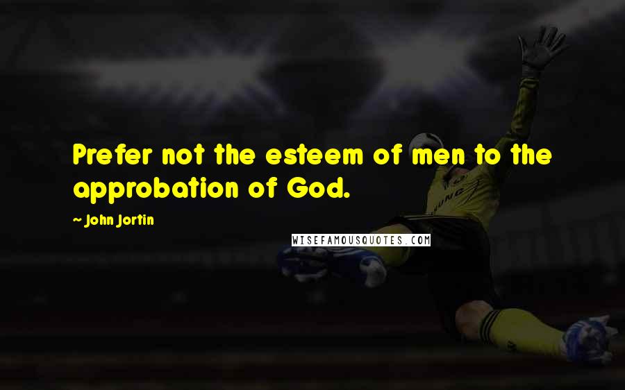 John Jortin Quotes: Prefer not the esteem of men to the approbation of God.