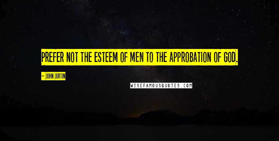 John Jortin Quotes: Prefer not the esteem of men to the approbation of God.