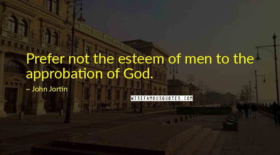 John Jortin Quotes: Prefer not the esteem of men to the approbation of God.