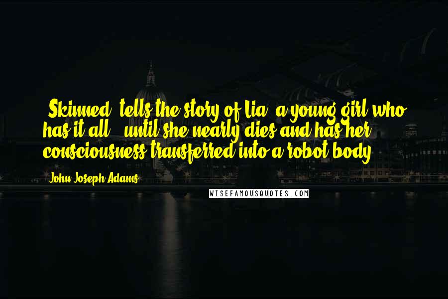 John Joseph Adams Quotes: 'Skinned' tells the story of Lia, a young girl who has it all - until she nearly dies and has her consciousness transferred into a robot body.