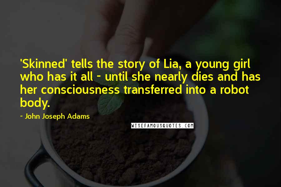 John Joseph Adams Quotes: 'Skinned' tells the story of Lia, a young girl who has it all - until she nearly dies and has her consciousness transferred into a robot body.