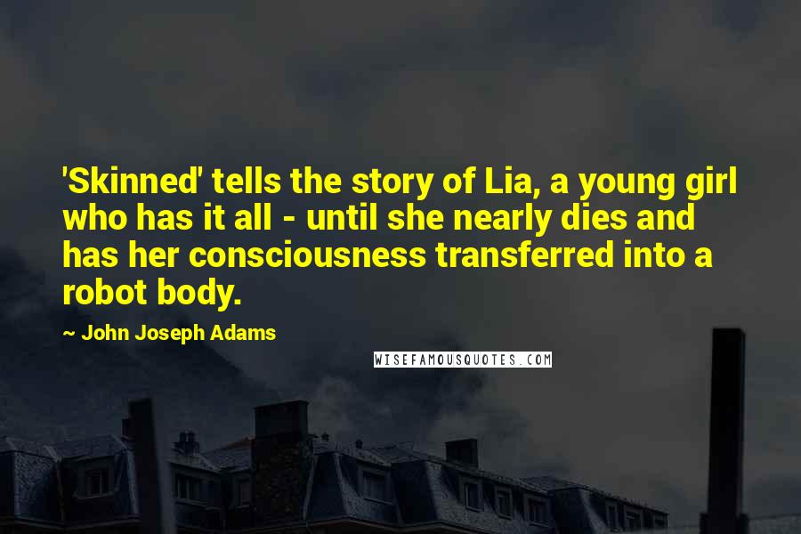 John Joseph Adams Quotes: 'Skinned' tells the story of Lia, a young girl who has it all - until she nearly dies and has her consciousness transferred into a robot body.