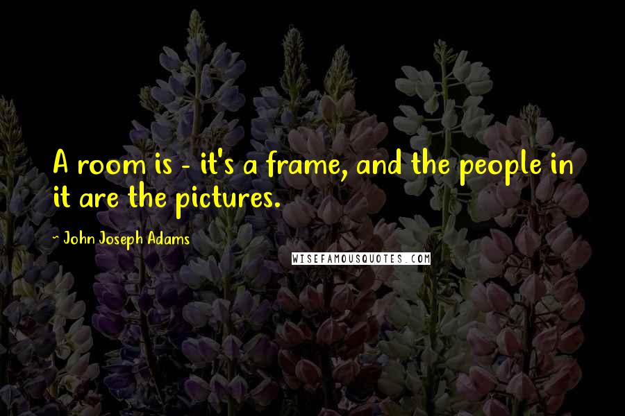 John Joseph Adams Quotes: A room is - it's a frame, and the people in it are the pictures.